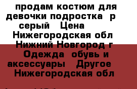 продам костюм для девочки-подростка, р.146, серый › Цена ­ 2 500 - Нижегородская обл., Нижний Новгород г. Одежда, обувь и аксессуары » Другое   . Нижегородская обл.